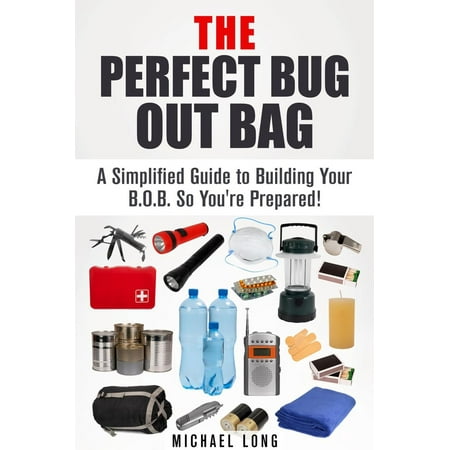 The Perfect Bug Out Bag: A Simplified Guide to Building Your B.O.B. So You're Prepared! -