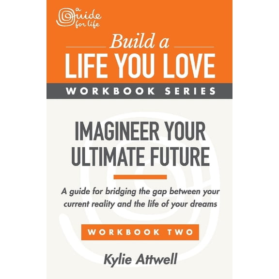 Build A Life You Love Workbook Series: Imagineer Your Ultimate Future : A Guide for Bridging the Gap Between Your Current Reality and the Life of Your Dreams (Series #2) (Paperback)