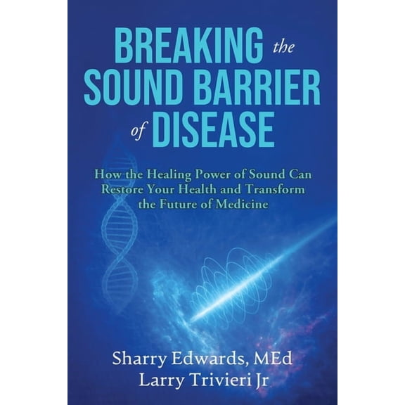 Breaking the Sound Barriers of Disease: How Human BioAcoustic Sound Healing Can Improve All Aspects of Your Health and H, (Paperback)