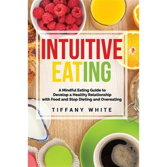 Intuitive Eating: A Mindful Eating Guide To Develop A Healthy Relationship With Food And Stop Dieting And Overeating.