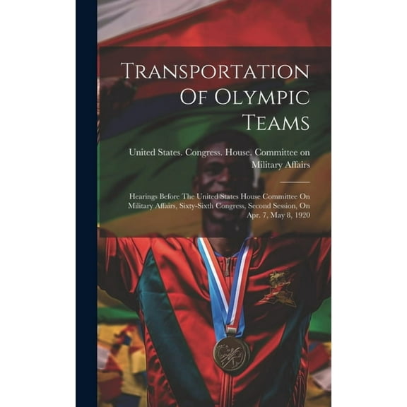 Transportation Of Olympic Teams: Hearings Before The United States House Committee On Military Affairs, Sixty-sixth Congress, Second Session, On Apr. 7, May 8, 1920 (Hardcover)