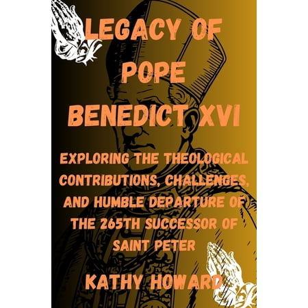 Legacy of Pope Benedict XVI: Exploring The Theological Contributions Challenges And Humble Departure Of The 265th Successor Of Saint Peter (Paperback)