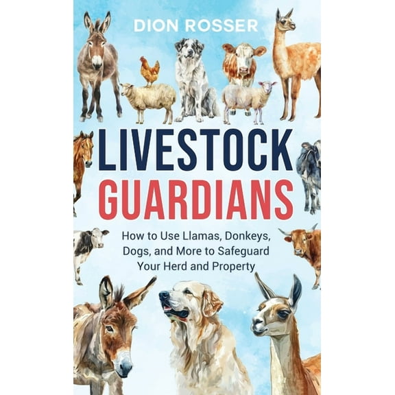 Livestock Guardians: How to Use Llamas, Donkeys, Dogs, and More to Safeguard Your Herd and Property, (Hardcover)