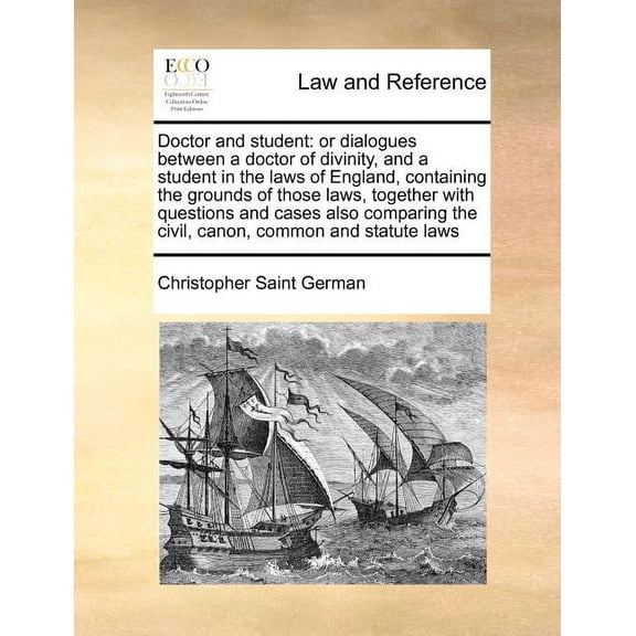 Doctor and Student: Or Dialogues Between a Doctor of Divinity, and a Student in the Laws of England, Containing the Grounds of Those Laws, Together with Questions and Cases Also Comparing the Civil, C