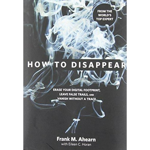 How to Disappear: Erase Your Digital Footprint, Leave False Trails, and Vanish without a Trace