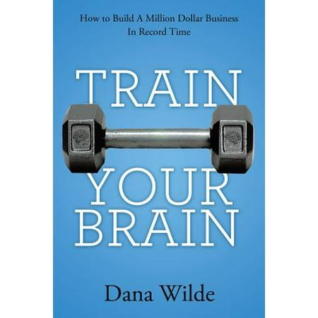 Train Your Brain : How to Build a Million Dollar Business in Record