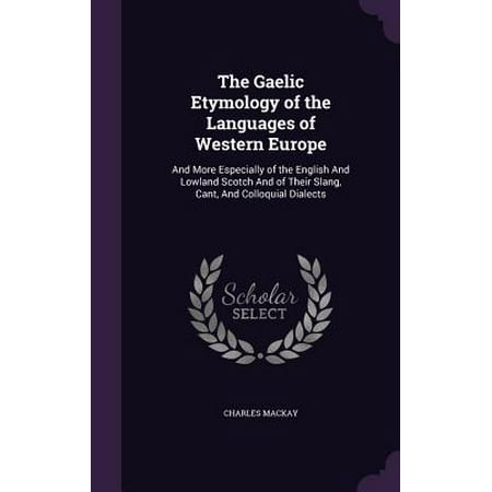 Lowland Scotch - The Gaelic Etymology of the Languages of Western Europe : And More Especially of the English and Lowland Scotch and of Their Slang, Cant, and Colloquial Dialects