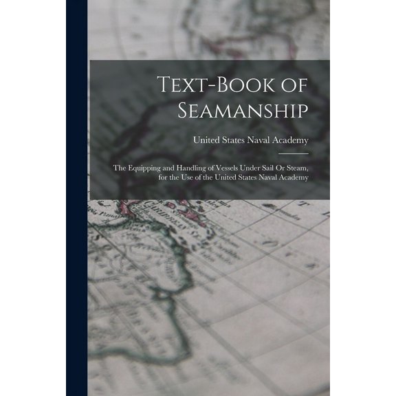 Text-Book of Seamanship: The Equipping and Handling of Vessels Under Sail Or Steam, for the Use of the United States Naval Academy