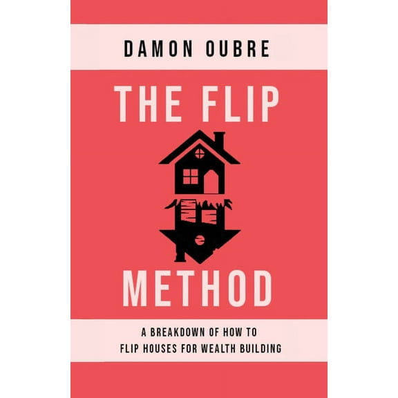The Flip Method: A breakdown of how to flip houses for wealth building, (Paperback)