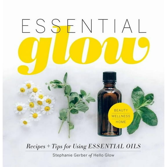 Essential Glow : Recipes & Tips for Using Essential Oils (Hardcover)