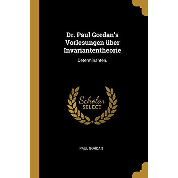 Dr. Paul Gordans Vorlesungen ber Invariantentheorie: Determinanten. German Edition Paperback 1012916685 9781012916688 Paul Gordan