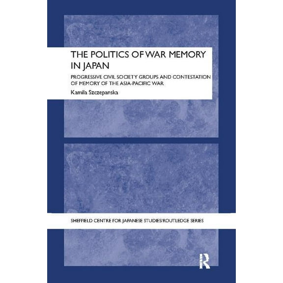 University of Sheffield/Routledge Japane The Politics of War Memory in Japan: Progressive Civil Society Groups and Contestation of Memory of the Asia-Pacific War, (Paperback)