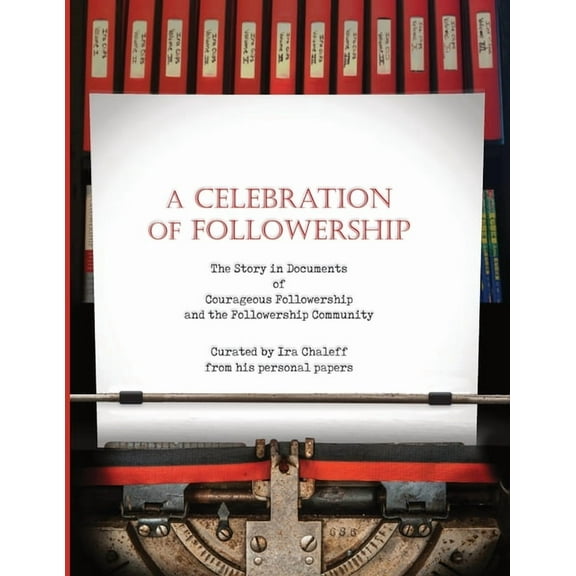 A Celebration of Followership: The Story in Documents of Courageous Followership and the Followership Community, (Paperback)