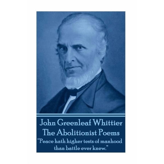 John Greenleaf Whitter's The Abolitionist Poems: "Peace hath higher tests of manhood than battle ever knew.", (Paperback)