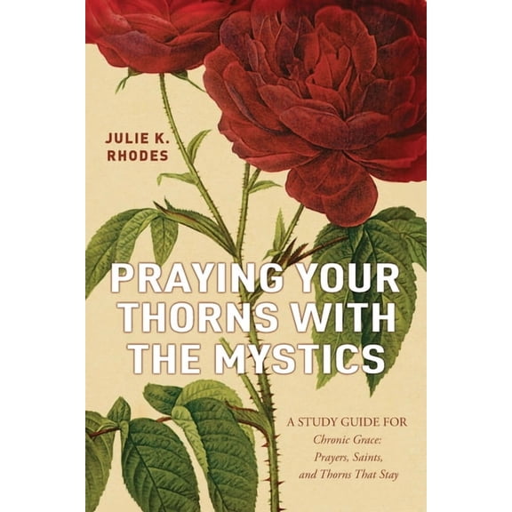 Praying Your Thorns With The Mystics: A STUDY GUIDE FOR Chronic Grace: Prayers, Saints, and Thorns That Stay, (Paperback)