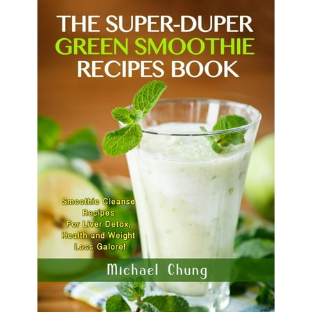 The Super-Duper Green Smoothie Recipe Book! Smoothie Cleanse Recipes For Liver Detox, Health and Weight Loss Galore! -