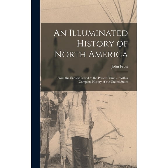An Illuminated History of North America : From the Earliest Period to the Present Time ... With a Complete History of the United States (Hardcover)