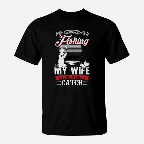 After All These Years Of Fishing My Wife Is Still My Best Catch Shirt Hoodie Sweater Longs