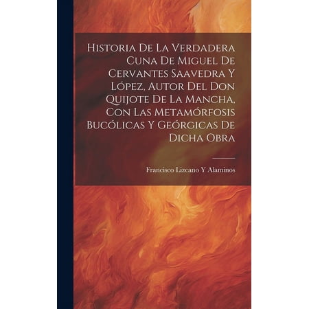 Historia De La Verdadera Cuna De Miguel De Cervantes Saavedra Y López Autor Del Don Quijote De La Mancha Con Las Metamórfosis Bucólicas Y Geórgicas De Dicha Obra (Hardcover)
