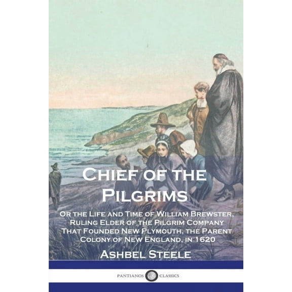 Chief of the Pilgrims: Or the Life and Time of William Brewster, Ruling Elder of the Pilgrim Company That Founded New Plymouth, the Parent Colony of New England, in 1620 (Paperback)