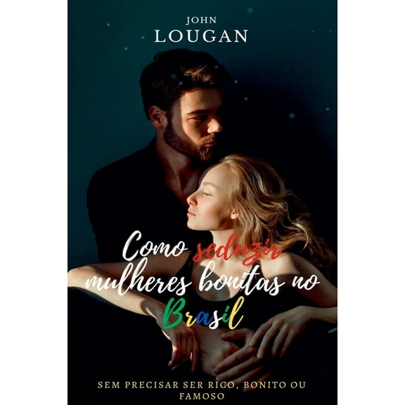 Como Seduzir Mulheres Bonitas No Brasil: Sem Precisar Ser R, (Paperback)