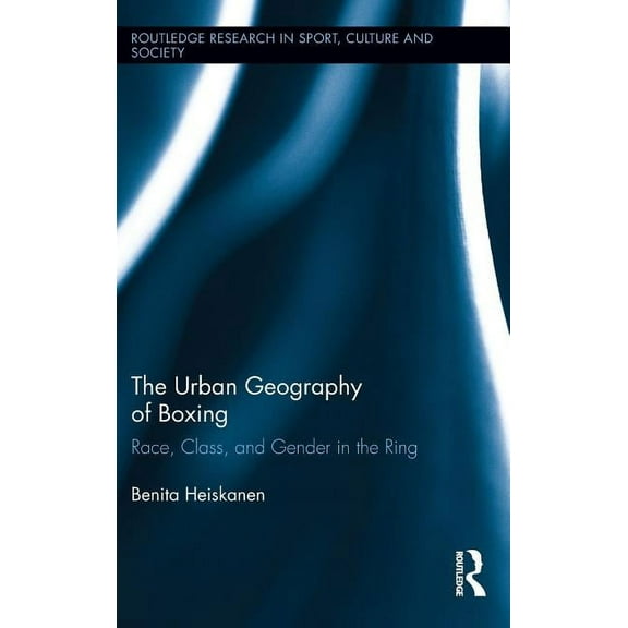 Routledge Research in Sport, Culture and The Urban Geography of Boxing: Race, Class, and Gender in the Ring, Book 13, (Hardcover)