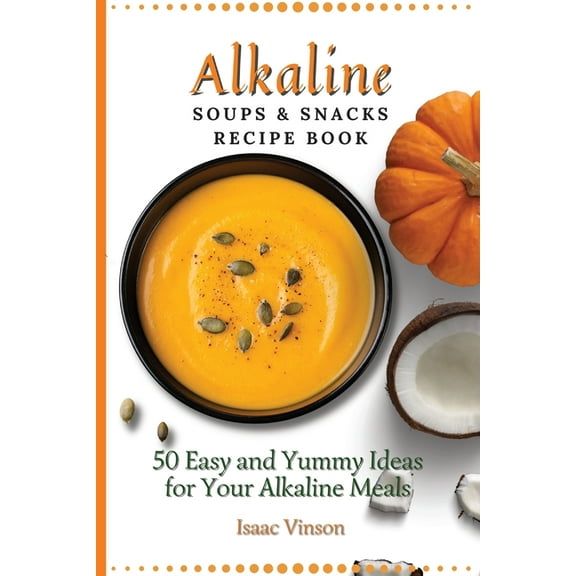 Alkaline Soups and Snacks Recipe Book: 50 Easy and Yummy Ideas for your Alkaline Meals, (Paperback)