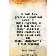 The half-tone process a practical manual of photo-engraving in half-tone on zinc copper and brass With chapters on three-colour work and photo-lithography of offset printing