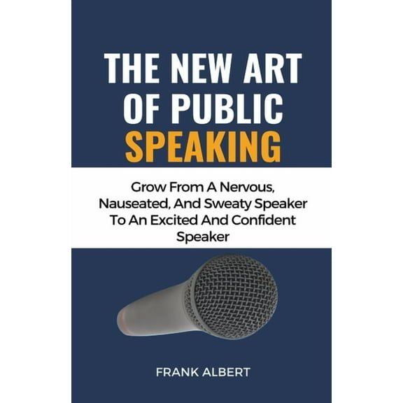 The New Art Of Public Speaking: Grow From A Nervous, Nauseated, And Sweaty Speaker To An Excited And Confident Speaker, (Paperback)