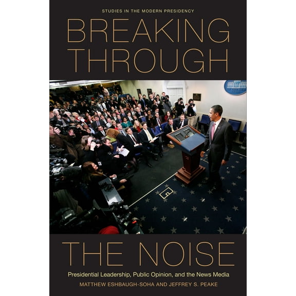 Studies in the Modern Presidency: Breaking Through the Noise : Presidential Leadership, Public Opinion, and the News Media (Paperback)