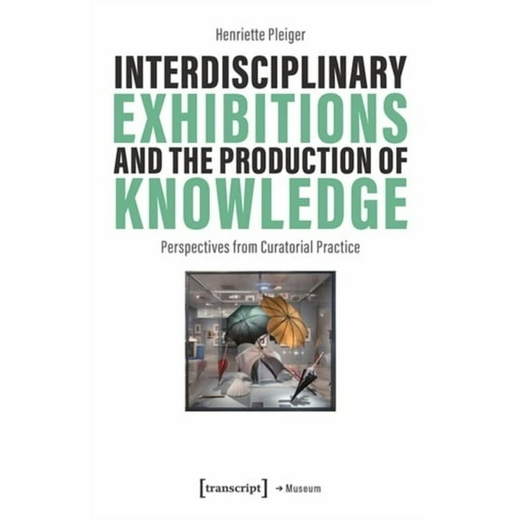 Interdisciplinary Exhibitions and the Production of Knowledge: Perspectives from Curatorial Practice, (Paperback)