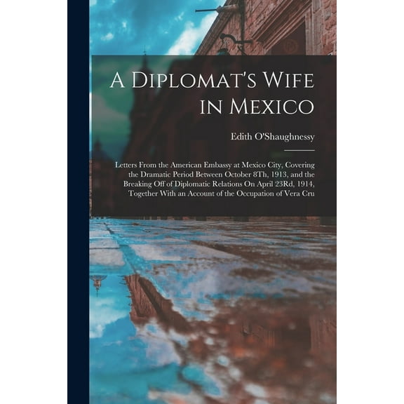 A Diplomat's Wife in Mexico: Letters From the American Embassy at Mexico City, Covering the Dramatic Period Between Octo, (Paperback)