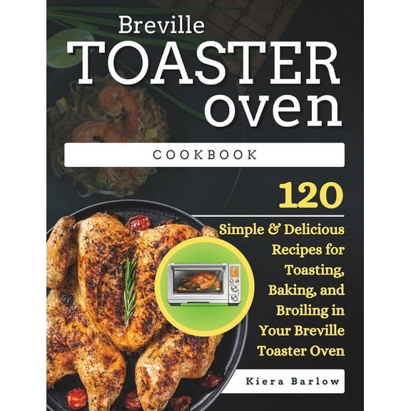 Breville Toaster Oven Cookbook: 120 Simple & Delicious Recipes for Toasting, Baking, and Broiling in Your Breville Toaster Oven (Paperback)