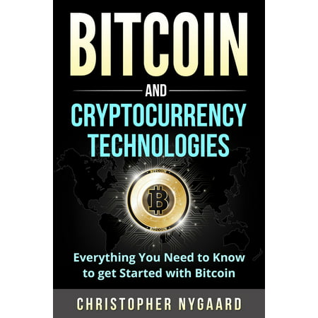 Bitcoin and Cryptocurrency Technologies: Everything You Need To Know To Get Started With Bitcoin (Includes Bitcoin Investing, Trading, Wallet, Ethereum, Blockchain Technology for Beginners) -