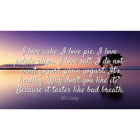 Bill Cosby - Famous Quotes Laminated POSTER PRINT 24x20 - I love cake. I love pie. I love potato chips. I love salt. I do not want yogurt, plain yogurt. It's healthy. 'Why don't you like it?'