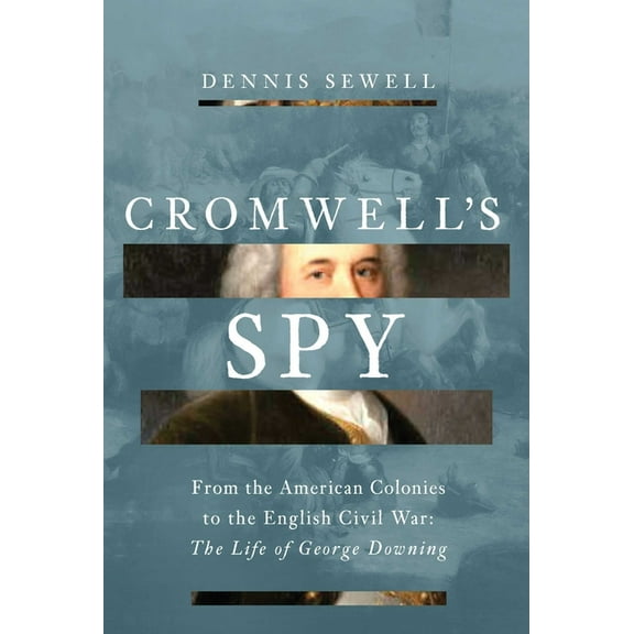 Cromwell's Spy: From the American Colonies to the English Civil War: The Life of George Downing, (Hardcover)