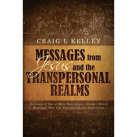 Messages from Jesus and the Transpersonal Realms: Journals of Out-of-Body Experiences, Akashic Record Readings, Past Life Regressions and Apparitions -