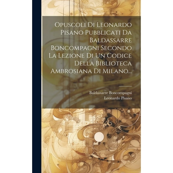 Opuscoli Di Leonardo Pisano Pubblicati Da Baldassarre Boncompagni Secondo La Lezione Di Un Codice Della Biblioteca Ambrosiana Di Milano... (Hardcover)