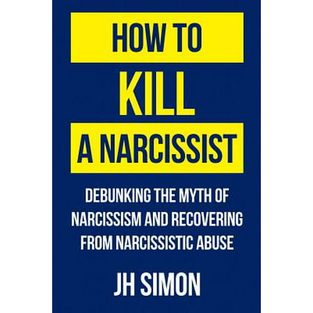 How To Kill A Narcissist : Debunking The Myth Of Narcissism And Recovering From Narcissistic