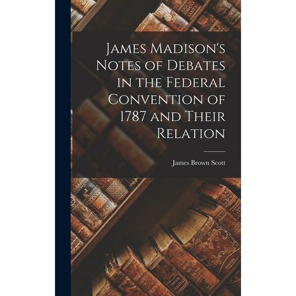 James Madison's Notes of Debates in the Federal Convention of 1787 and Their Relation, (Hardcover)