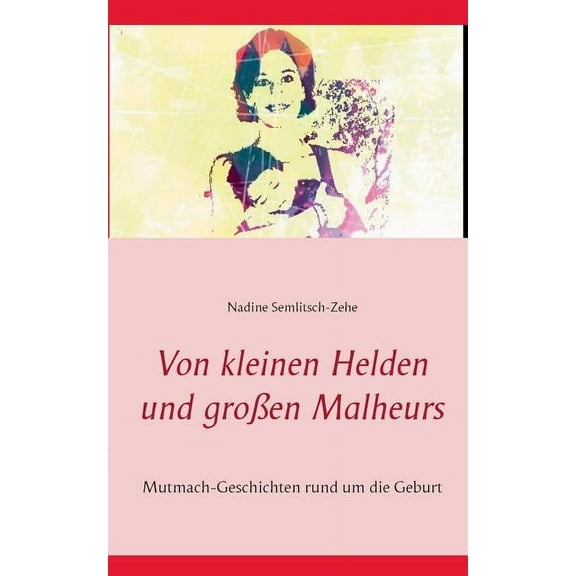 Von kleinen Helden und großen Malheurs: Mutmach-Geschichten rund um die Geburt (Paperback)