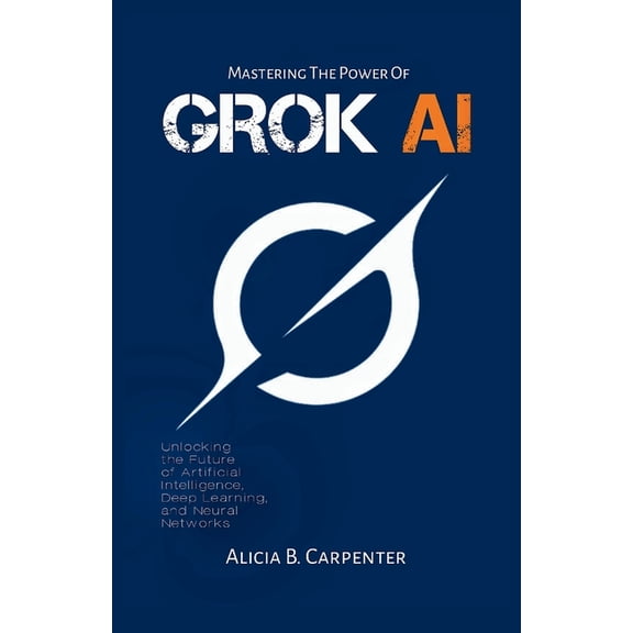 The Ultimate Tech Guide Grok AI: Unlocking the Future of Artificial Intelligence, Deep Learning, and Neural Networks, Book 6, (Paperback)