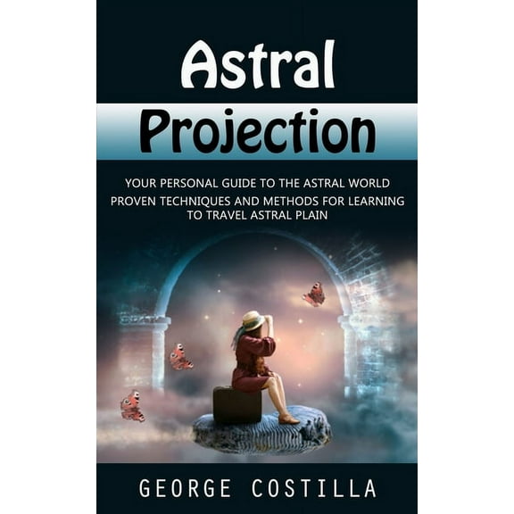 Astral Projection: Your Personal Guide to the Astral World (Proven Techniques and Methods for Learning to Travel Astral , (Paperback)