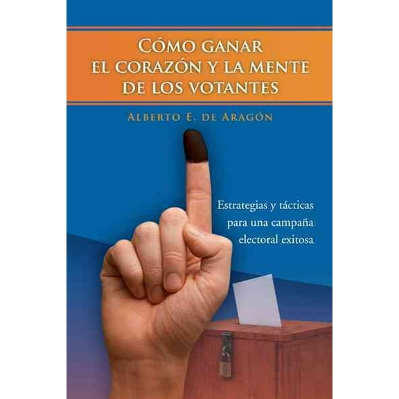 Como Ganar El Corazon y La Mente de Los Votantes: Estrategias y Tacticas Para Una Campana Electoral Exitosa (Hardcover)