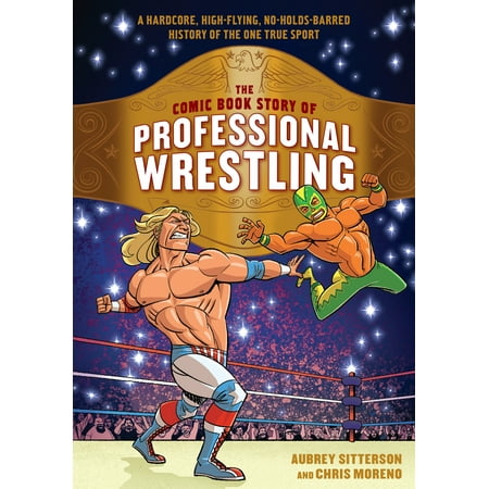 The Comic Book Story of Professional Wrestling : A Hardcore, High-Flying, No-Holds-Barred History of the One True Sport