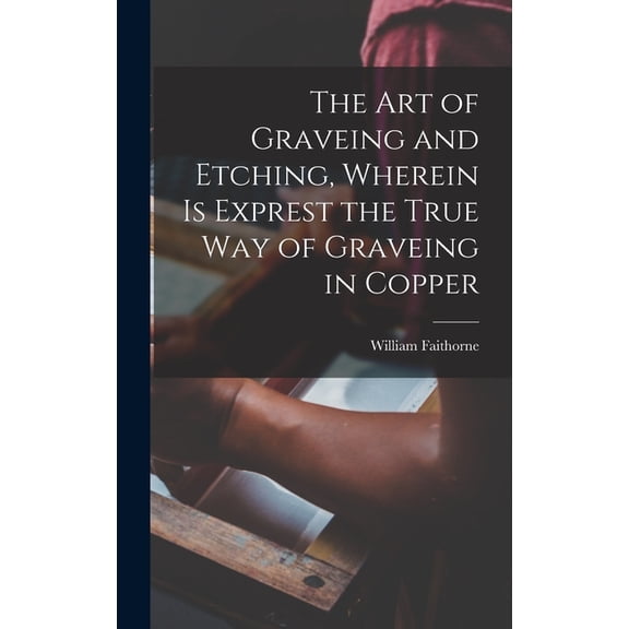 The Art of Graveing and Etching, Wherein Is Exprest the True Way of Graveing in Copper, (Hardcover)