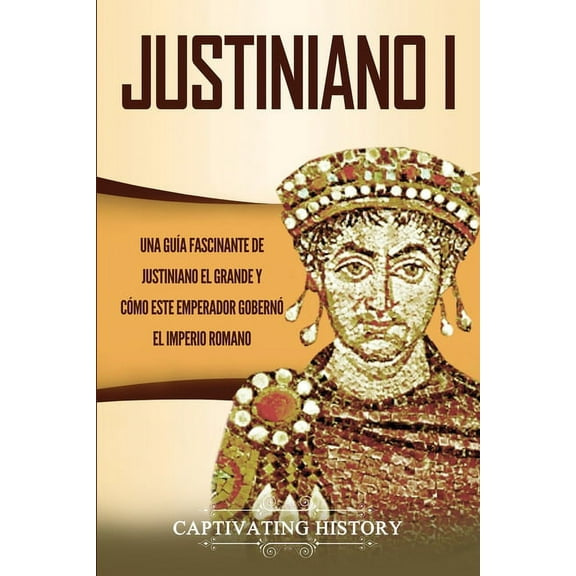 Justiniano I: Una GuÃ­a Fascinante de Justiniano el Grande y CÃ³mo este Emperador GobernÃ³ el Imperio Romano, (Paperback)
