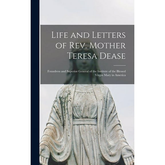 Life and Letters of Rev. Mother Teresa Dease: Foundress and Superior General of the Institute of the Blessed Virgin Mary in America (Hardcover)