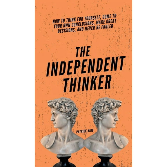 The Independent Thinker: How to Think for Yourself, Come to Your Own Conclusions, Make Great Decisions, and Never Be Foo, (Hardcover)