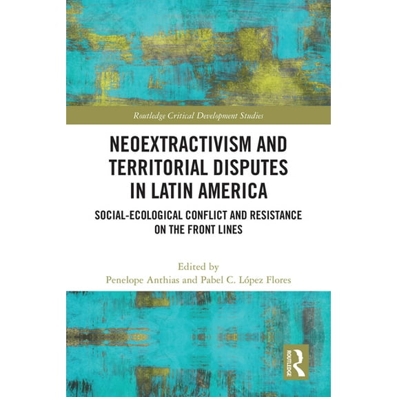 Routledge Critical Development Studies Neoextractivism and Territorial Disputes in Latin America: Social-Ecological Conflict and Resistance on the Front Lines, (Paperback)